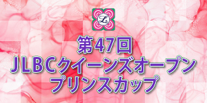 第47回 JLBCクイーンズオープンプリンスカップ